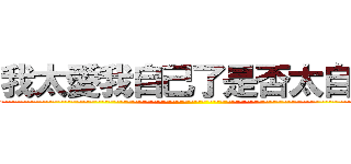 我太愛我自己了是否太自戀 (~~~~~~~~~~~~~~~~~~~~~~~~~~~~~~~~~~~~~~~~~~~~~~~~~~~~~~~~~~~~~~~~~~~)