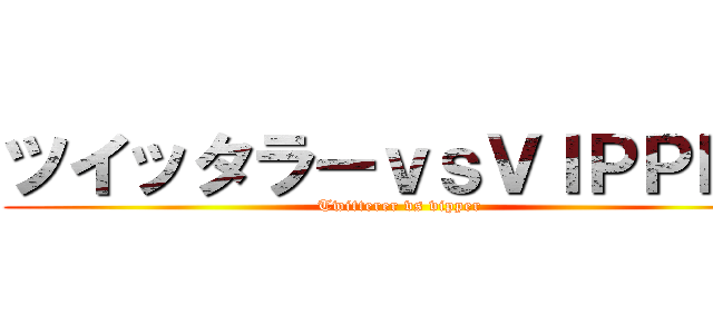 ツイッタラーｖｓＶＩＰＰＥＲ (Twitterer vs vipper)