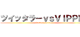 ツイッタラーｖｓＶＩＰＰＥＲ (Twitterer vs vipper)