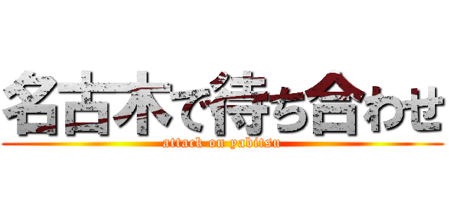 名古木で待ち合わせ (attack on yabitsu)