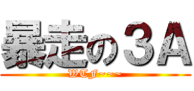 暴走の３Ａ (WTF~~~)