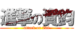 進撃の資鈞 (attack on 738)