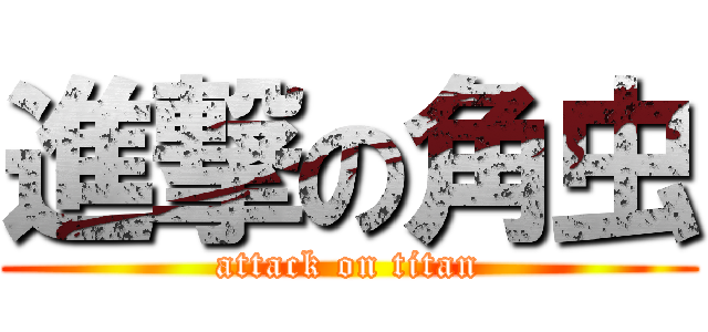 進撃の角虫 (attack on titan)