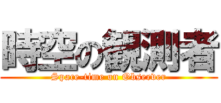 時空の観測者 (Space-time on Observer)