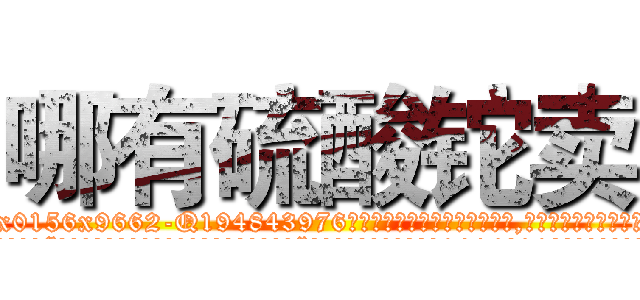 哪有硫酸铊卖 (哪有硫酸铊卖【电.话186x0156x9662-Q194843976林氏药业】我们做的是长期生意,靠的是老客户长期支持
参考消息网2月20日报道 韩媒称，“剩女多、离婚率高的城市，房价一定会上涨。”这是中国经济学家金岩石2016年12月参加在上海举行的房地产相关论坛时说的话。
)