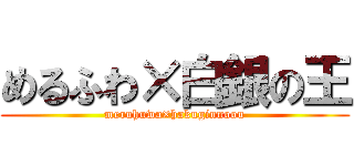 めるふわ×白銀の王 (meruhuwa×hakuginnoou)