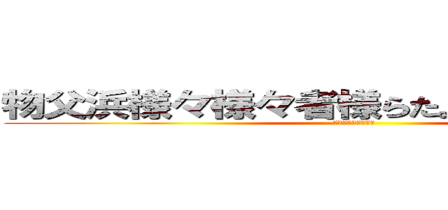 物父浜様々様々者様らた。あ、あらあはあは (どうなるのかなあ、)