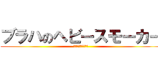 ブラハのヘビースモーカー (パチンカスを添えて)
