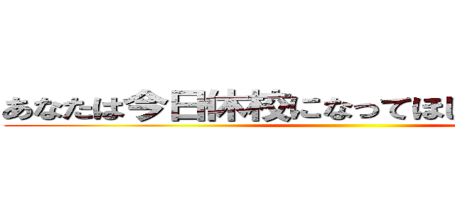 あなたは今日休校になってほしかったですか？ ()
