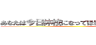 あなたは今日休校になってほしかったですか？ ()