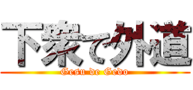 下衆で外道 (Gesu de Gedo)