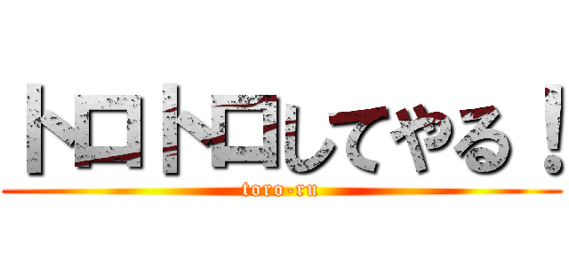 トロトロしてやる！ (toro-ru)