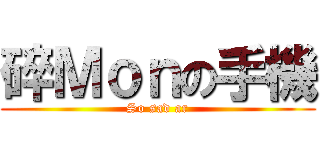 碎Ｍｏｎの手機 (So sad ar)