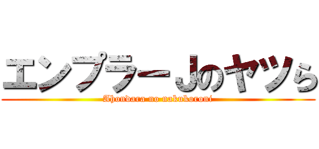 エンプラーＪのヤツら (Ahondara no nakukoroni)