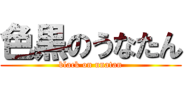 色黒のうなたん (black on unatan)
