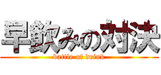 早飲みの対決 (battle of drink)