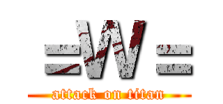 ＝Ｗ＝ (attack on titan)