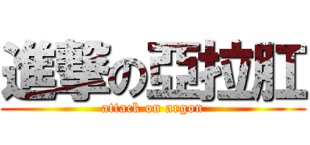 進撃の亞拉肛 (attack on argon)