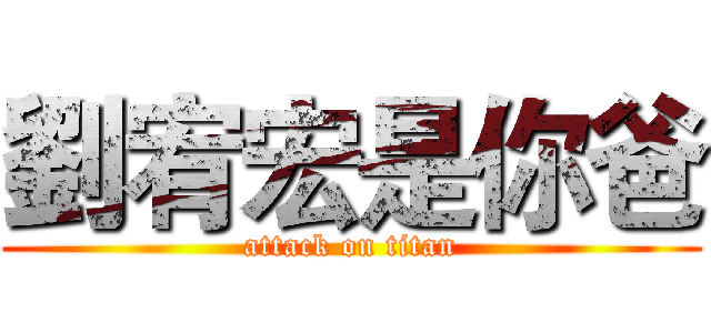 劉宥宏是你爸 (attack on titan)