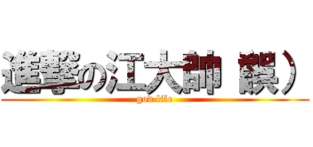 進撃の江大帥（誤） (god lile)