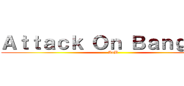 Ａｔｔａｃｋ Ｏｎ Ｂａｎｇｔａｎ (AoB)