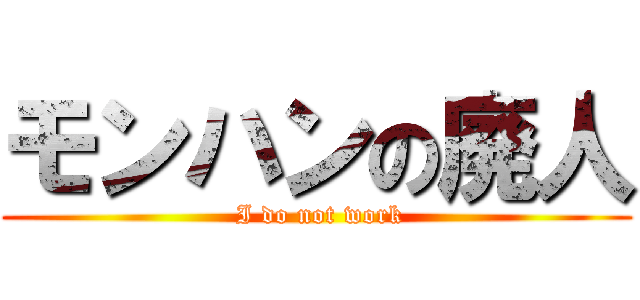 モンハンの廃人 ( I do not work)