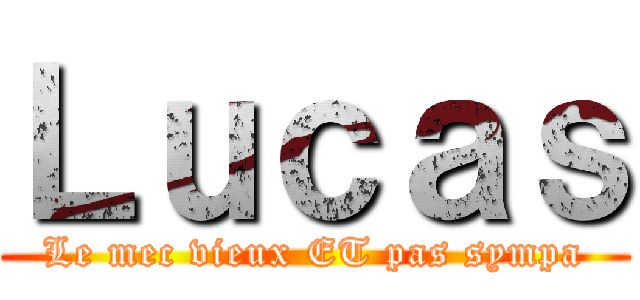 Ｌｕｃａｓ (Le mec vieux ET pas sympa)
