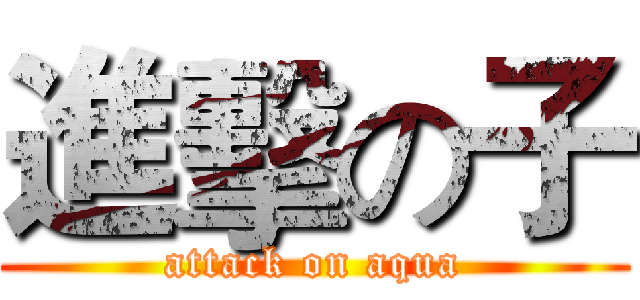 進擊の子 (attack on aqua)