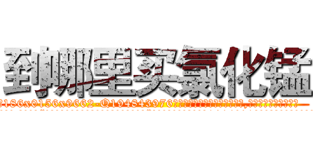 到哪里买氯化锰 (到哪里买氯化锰【电.话186x0156x9662-Q194843976林氏药业】我们做的是长期生意,靠的是老客户长期支持
参考消息网2月20日报道 韩媒称，“剩女多、离婚率高的城市，房价一定会上涨。”这是中国经济学家金岩石2016年12月参加在上海举行的房地产相关论坛时说的话。
)