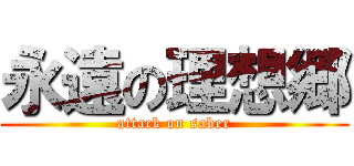 永遠の理想郷 (attack on saber)