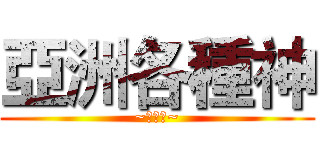 亞洲各種神 (~第一名~)