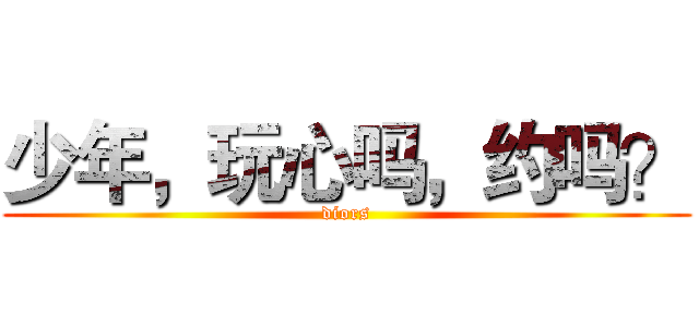 少年，玩心吗，约吗？ (diors)