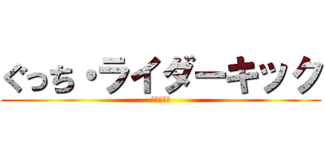 ぐっち・ライダーキック (新の障害者)