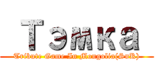  Тэмка  (Tribute Game In Mongolia(SnK))