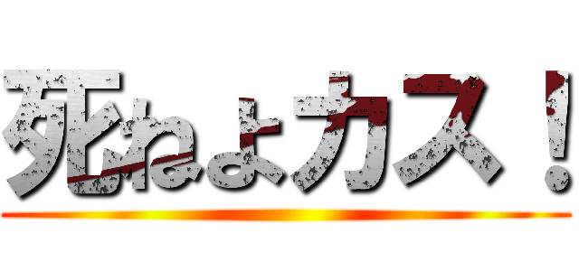 死ねよカス！ ()