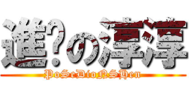 進擊の淳淳 (PoSeDioNSHen)