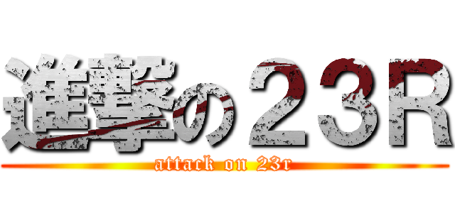 進撃の２３Ｒ (attack on 23r)