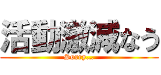 活動激減なう (Sorry…)