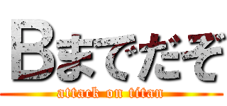 Ｂまでだぞ (attack on titan)