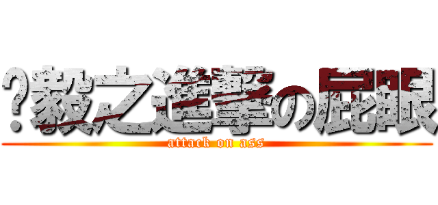 劻毅之進撃の屁眼 (attack on ass)