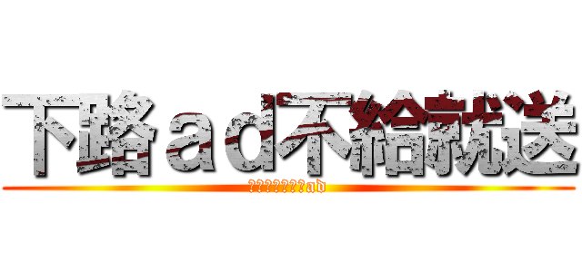 下路ａｄ不給就送 (我分到藍隊才搶ad)