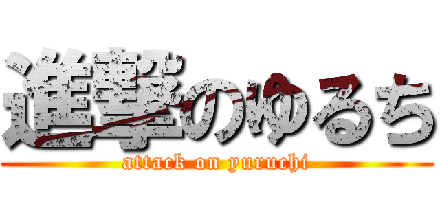進撃のゆるち (attack on yuruchi)
