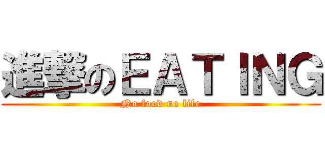 進撃のＥＡＴＩＮＧ (No food no life)