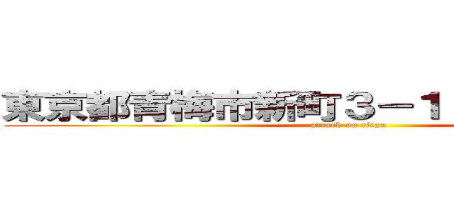 東京都青梅市新町３－１２－７－７０５ (attack on titan)