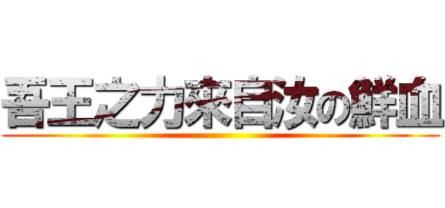 吾王之力來自汝の鮮血 ()