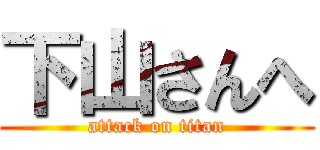 下山さんへ (attack on titan)