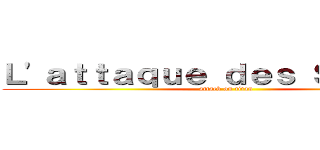 Ｌ'ａｔｔａｑｕｅ ｄｅｓ Ｓａｒｋｏｓ (attack on titan)