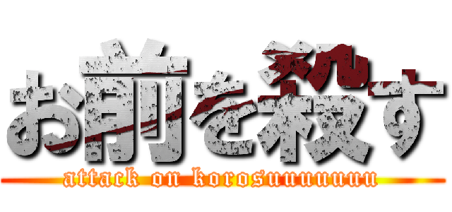 お前を殺す (attack on korosuuuuuuu)