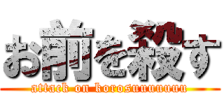 お前を殺す (attack on korosuuuuuuu)