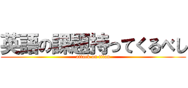 英語の課題持ってくるべし (attack on titan)